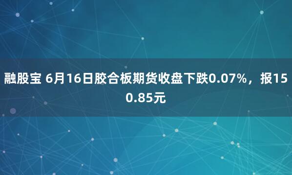 融股宝 6月16日胶合板期货收盘下跌0.07%，报150.85元