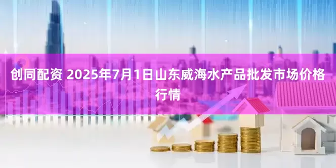 创同配资 2025年7月1日山东威海水产品批发市场价格行情