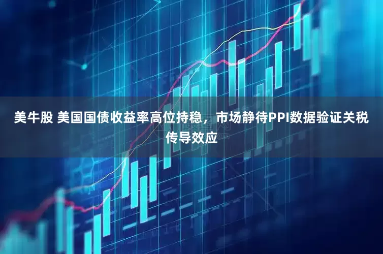 美牛股 美国国债收益率高位持稳，市场静待PPI数据验证关税传导效应