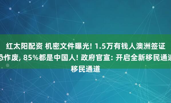 红太阳配资 机密文件曝光! 1.5万有钱人澳洲签证恐作废, 85%都是中国人! 政府官宣: 开启全新移民通道