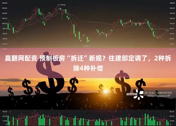 赢翻网配资 预制板房“拆迁”新规？住建部定调了，2种拆除4种补偿