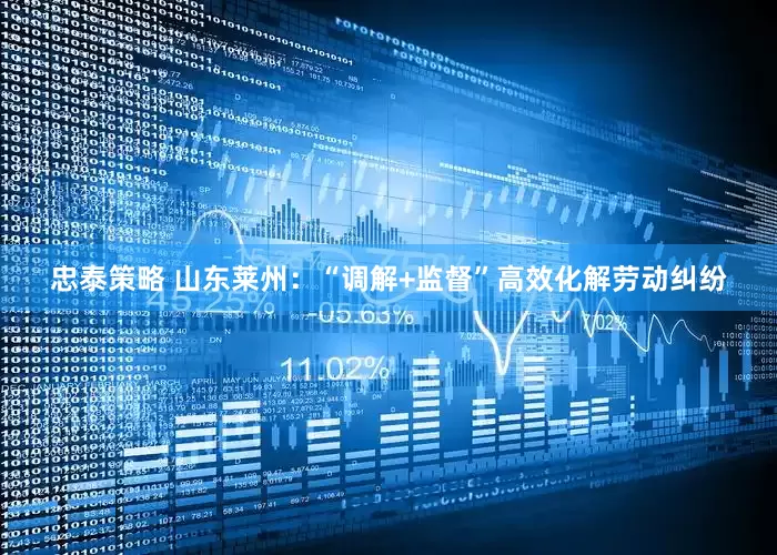 忠泰策略 山东莱州：“调解+监督”高效化解劳动纠纷