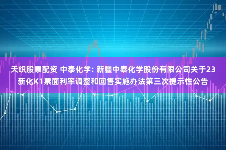 天织股票配资 中泰化学: 新疆中泰化学股份有限公司关于23新化K1票面利率调整和回售实施办法第三次提示性公告