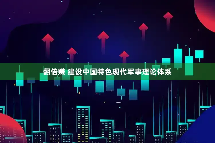 翻倍赚 建设中国特色现代军事理论体系