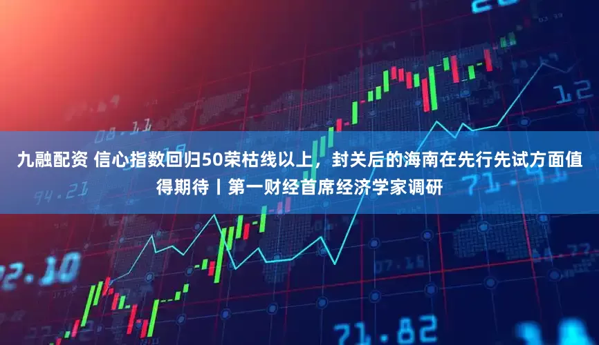 九融配资 信心指数回归50荣枯线以上，封关后的海南在先行先试方面值得期待丨第一财经首席经济学家调研