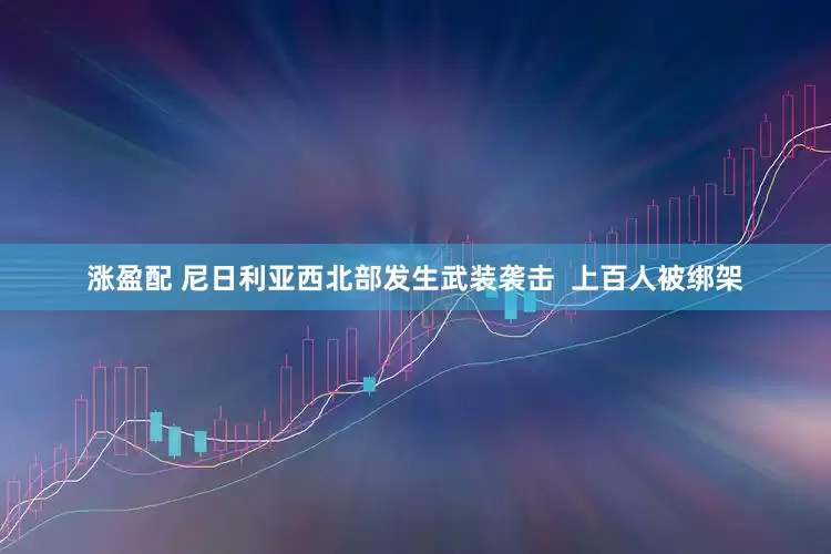涨盈配 尼日利亚西北部发生武装袭击  上百人被绑架
