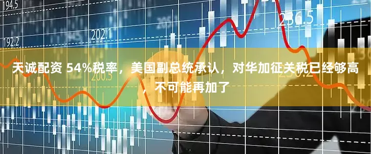 天诚配资 54%税率，美国副总统承认，对华加征关税已经够高，不可能再加了