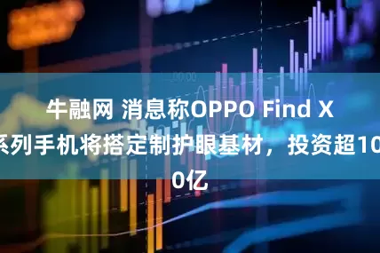 牛融网 消息称OPPO Find X9系列手机将搭定制护眼基材，投资超10亿