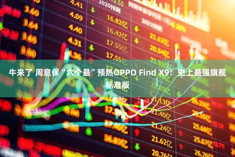 牛来了 周意保“六个最”预热OPPO Find X9：史上最强旗舰标准版