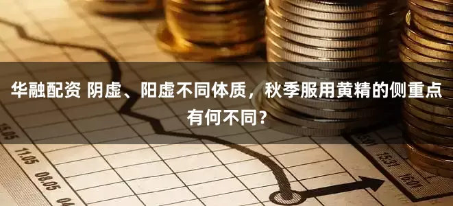 华融配资 阴虚、阳虚不同体质，秋季服用黄精的侧重点有何不同？