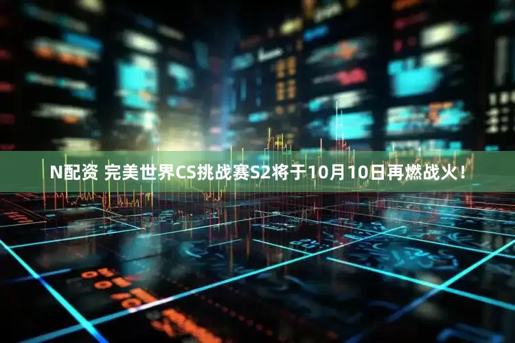 N配资 完美世界CS挑战赛S2将于10月10日再燃战火！