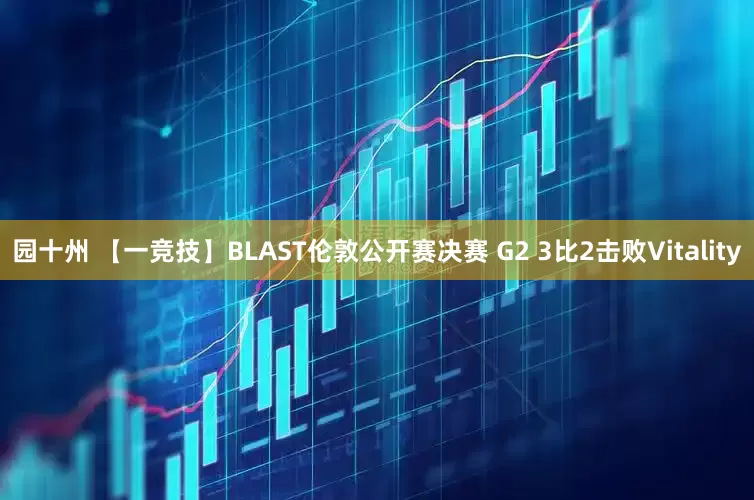 园十州 【一竞技】BLAST伦敦公开赛决赛 G2 3比2击败Vitality