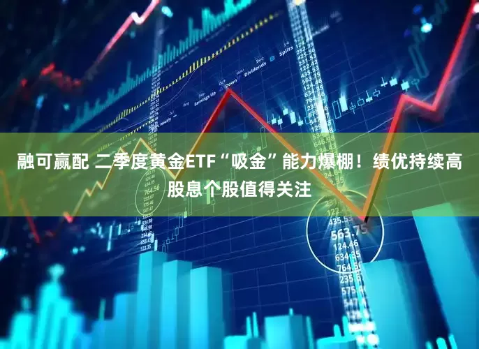 融可赢配 二季度黄金ETF“吸金”能力爆棚！绩优持续高股息个股值得关注