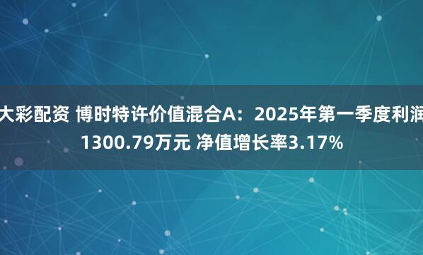 大彩配资 博时特许价值混合A：2025年第一季度利润1300.79万元 净值增长率3.17%