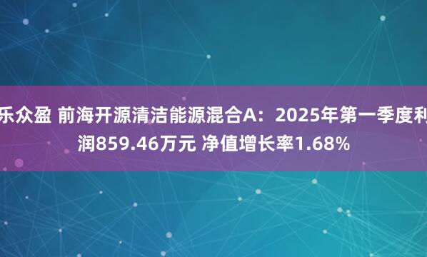 乐众盈 前海开源清洁能源混合A：2025年第一季度利润859.46万元 净值增长率1.68%