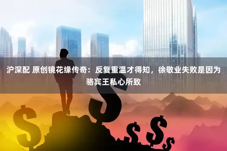 沪深配 原创镜花缘传奇：反复重温才得知，徐敬业失败是因为骆宾王私心所致