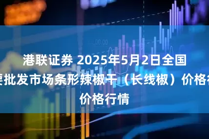 港联证券 2025年5月2日全国主要批发市场条形辣椒干（长线椒）价格行情