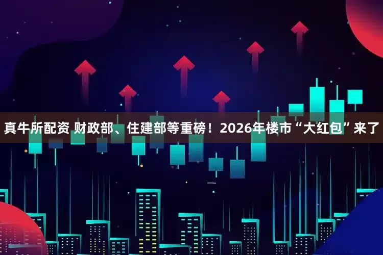 真牛所配资 财政部、住建部等重磅！2026年楼市“大红包”来了