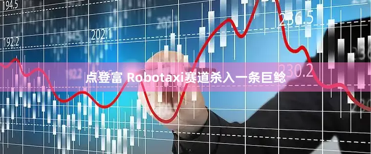 点登富 Robotaxi赛道杀入一条巨鲶