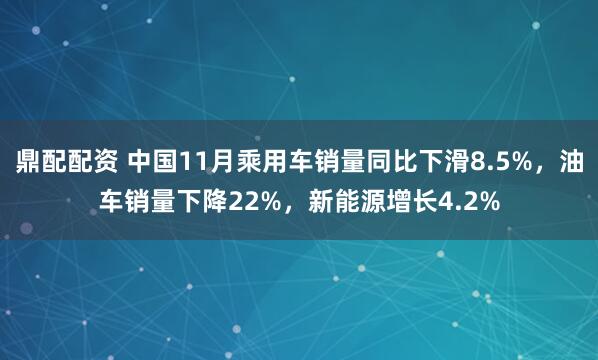 鼎配配资 中国11月乘用车销量同比下滑8.5%，油车销量下降22%，新能源增长4.2%