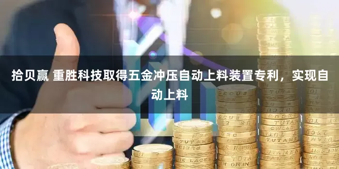拾贝赢 重胜科技取得五金冲压自动上料装置专利，实现自动上料
