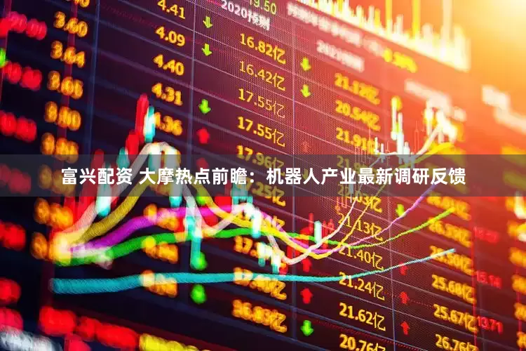 富兴配资 大摩热点前瞻：机器人产业最新调研反馈